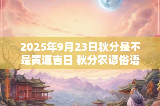2026年9月23日秋分是不是黄道吉日 秋分农谚俗语 2026年9月23日秋分是不是黄道吉日 秋分农谚俗语