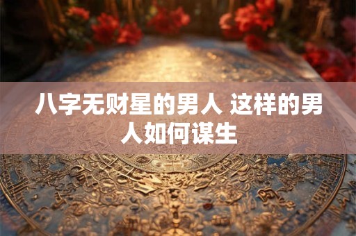 八字无财星的男人 这样的男人如何谋生