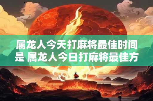属龙人今天打麻将最佳时间是 属龙人今日打麻将最佳方位
