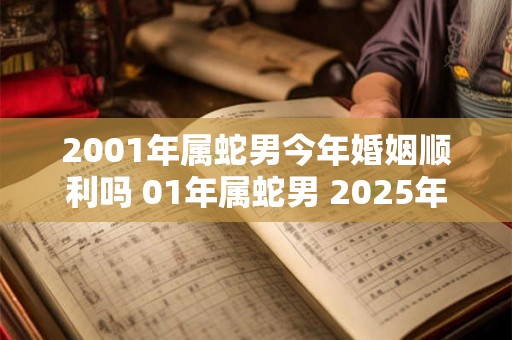 2001年属蛇男今年婚姻顺利吗 01年属蛇男 2025年婚恋运