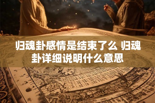 归魂卦感情是结束了么 归魂卦详细说明什么意思