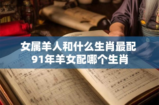 女属羊人和什么生肖最配 91年羊女配哪个生肖