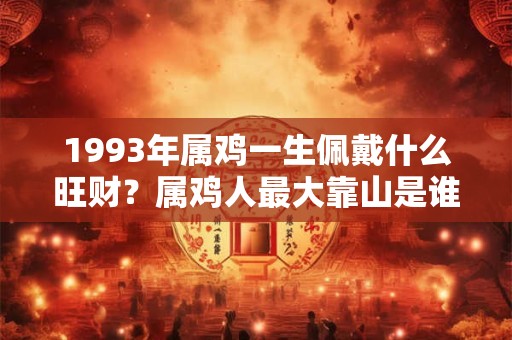 1993年属鸡一生佩戴什么旺财？属鸡人最大靠山是谁？