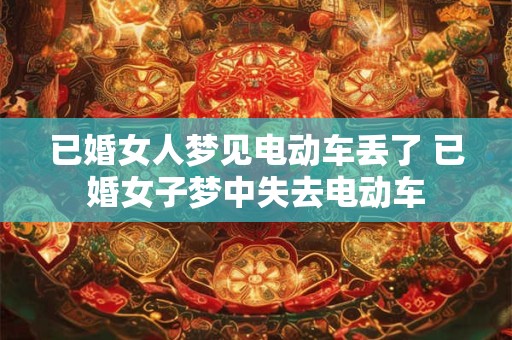 已婚女人梦见电动车丢了 已婚女子梦中失去电动车