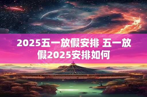 2025五一放假安排 五一放假2025安排如何
