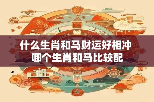 什么生肖和马财运好相冲 哪个生肖和马比较配