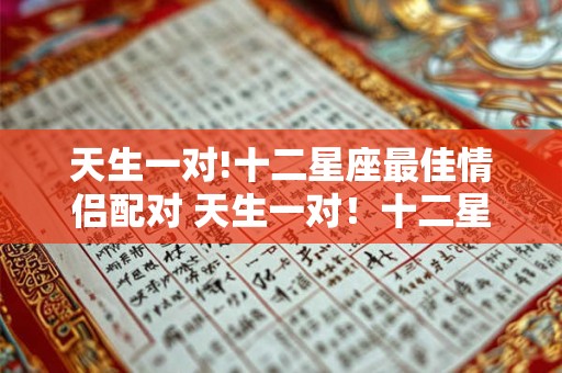 天生一对!十二星座最佳情侣配对 天生一对！十二星座真正情侣配对