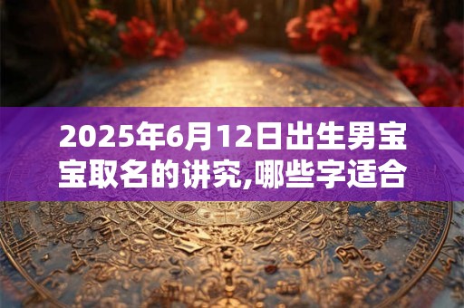 2025年6月12日出生男宝宝取名的讲究,哪些字适合取名