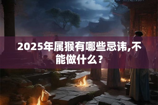 2025年属猴有哪些忌讳,不能做什么？