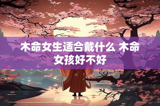木命女生适合戴什么 木命女孩好不好
