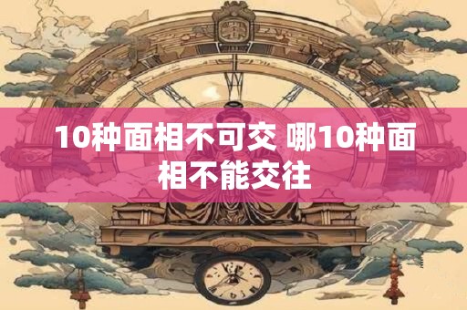 10种面相不可交 哪10种面相不能交往