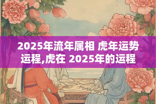 2025年流年属相 虎年运势运程,虎在 2025年的运程