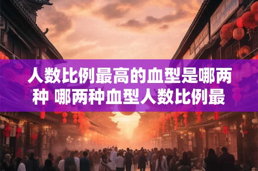 人数比例最高的血型是哪两种 哪两种血型人数比例最高