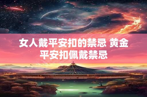 女人戴平安扣的禁忌 黄金平安扣佩戴禁忌