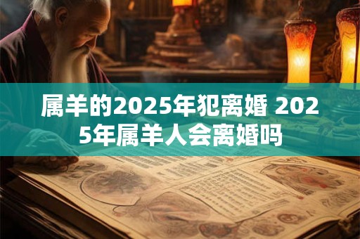属羊的2025年犯离婚 2025年属羊人会离婚吗
