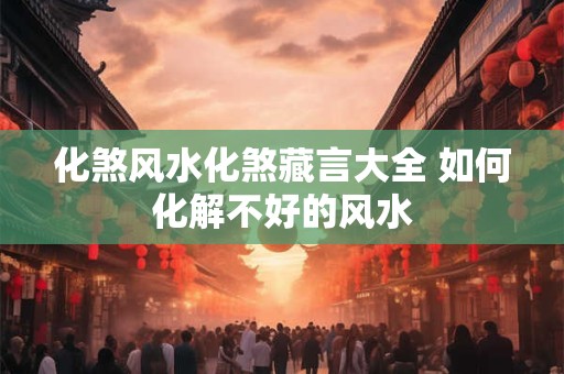 化煞风水化煞藏言大全 如何化解不好的风水