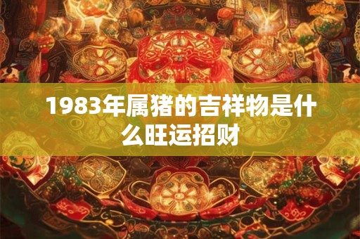 1983年属猪的吉祥物是什么旺运招财