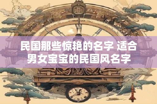 民国那些惊艳的名字 适合男女宝宝的民国风名字
