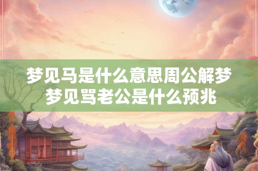 梦见马是什么意思周公解梦 梦见骂老公是什么预兆