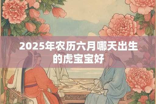 2025年农历六月哪天出生的虎宝宝好
