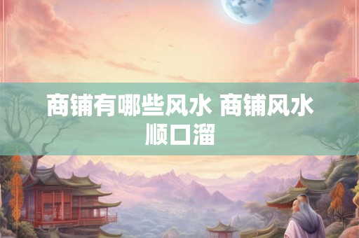商铺有哪些风水 商铺风水顺口溜