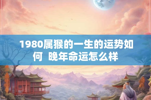 1980属猴的一生的运势如何  晚年命运怎么样