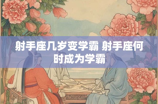射手座几岁变学霸 射手座何时成为学霸