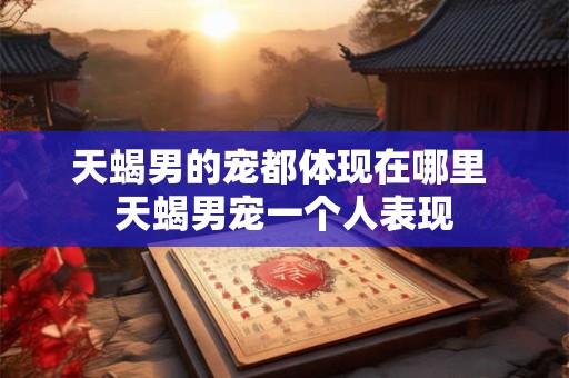 天蝎男的宠都体现在哪里 天蝎男宠一个人表现