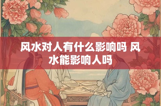 风水对人有什么影响吗 风水能影响人吗 风水对人有什么影响吗 风水能影响人吗