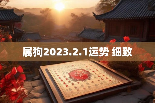 属狗2023.2.1运势 细致 属狗2023.2.1运势 细致