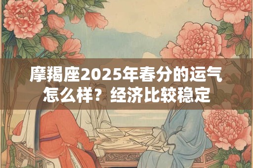 摩羯座2025年春分的运气怎么样？经济比较稳定