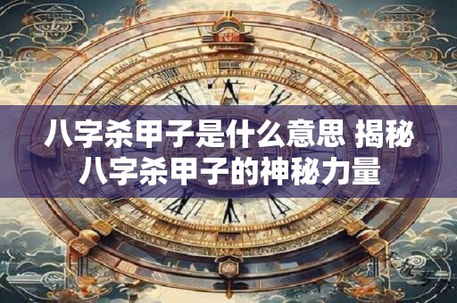 八字杀甲子是什么意思 揭秘八字杀甲子的神秘力量