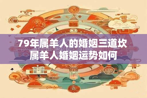 79年属羊人的婚姻三道坎 属羊人婚姻运势如何