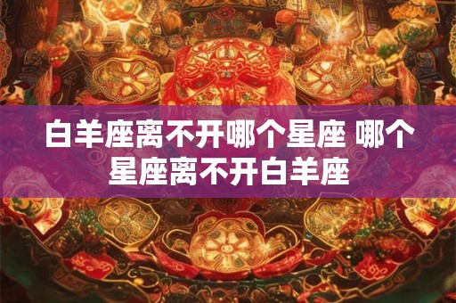 白羊座离不开哪个星座 哪个星座离不开白羊座