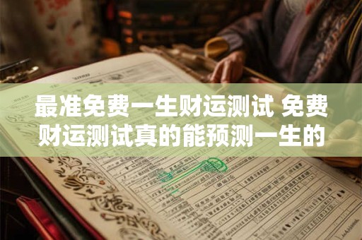 最准免费一生财运测试 免费财运测试真的能预测一生的运势吗