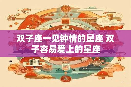 双子座一见钟情的星座 双子容易爱上的星座