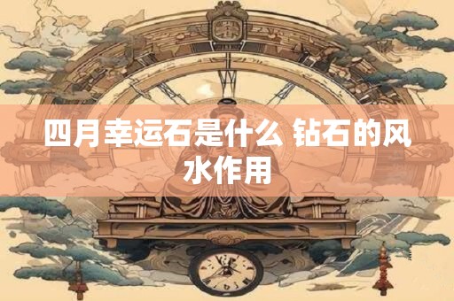 四月幸运石是什么 钻石的风水作用 四月幸运石是什么 钻石的风水作用