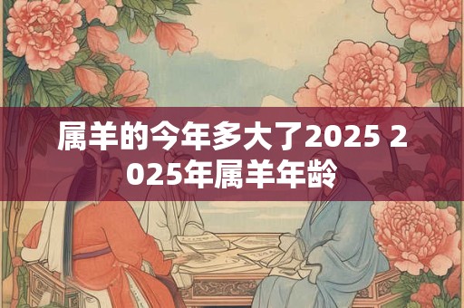 属羊的今年多大了2025 2025年属羊年龄