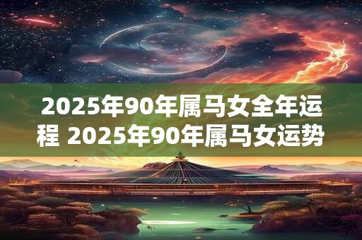 2026年90年属马女全年运程 2026年90年属马女运势如何 2026年90年属马女全年运程 2026年90年属马女运势如何
