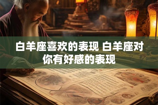 白羊座喜欢的表现 白羊座对你有好感的表现 白羊座喜欢的表现 白羊座对你有好感的表现