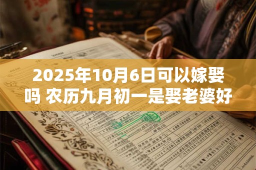 2025年10月6日可以嫁娶吗 农历九月初一是娶老婆好日子吗