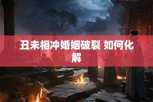 丑未相冲婚姻破裂 如何化解