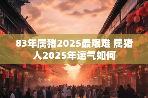 83年属猪2025最艰难 属猪人2025年运气如何