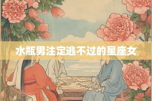 水瓶男注定逃不过的星座女