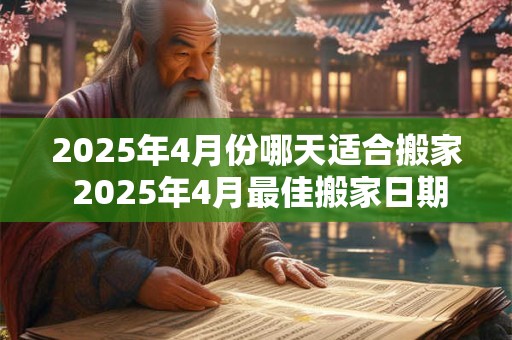 2025年4月份哪天适合搬家 2025年4月最佳搬家日期