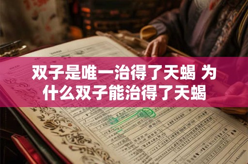 双子是唯一治得了天蝎 为什么双子能治得了天蝎