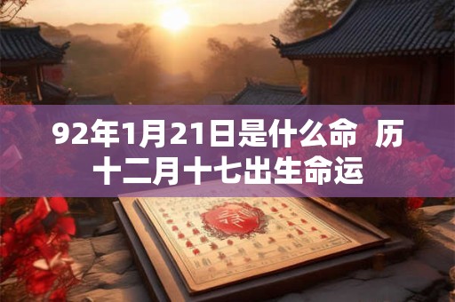 92年1月21日是什么命  历十二月十七出生命运
