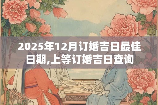 2025年12月订婚吉日最佳日期,上等订婚吉日查询 2025年12月订婚吉日最佳日期,上等订婚吉日查询