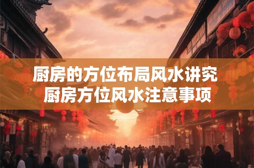 厨房的方位布局风水讲究 厨房方位风水注意事项 厨房的方位布局风水讲究 厨房方位风水注意事项