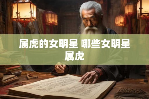 属虎的女明星 哪些女明星属虎